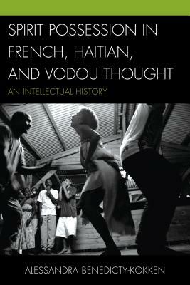 Spirit Possession in French, Haitian, and Vodou Thought: An Intellectual History by Alessandra Benedicty-Kokken