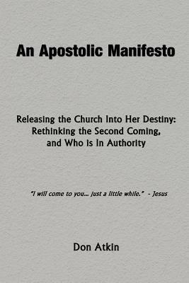 An Apostolic Manifesto - Releasing the Church Into Her Destiny: Rethinking the Second Coming, and Who is In Authority by Don Atkin