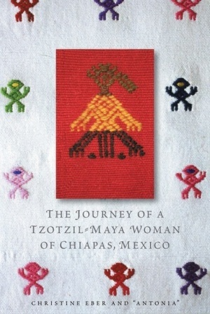 The Journey of a Tzotzil-Maya Woman of Chiapas, Mexico: Pass Well Over the Earth by Christine Eber, Antonia