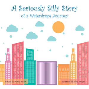 A Seriously Silly Story: Of a Waterdrops Journey by Martha Miller