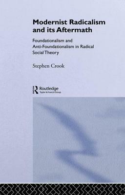 Modernist Radicalism and Its Aftermath: Foundationalism and Anti-Foundationalism in Radical Social Theory by Stephen Crook