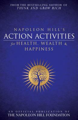 Napoleon Hill's Action Activities for Health, Wealth and Happiness: An Official Publication of the Napoleon Hill Foundation by Napoleon Hill