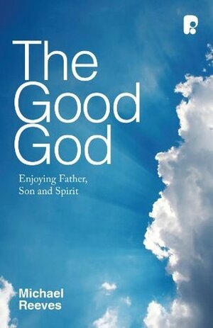 The Good God: Enjoying Father, Son and Spirit by Michael Reeves