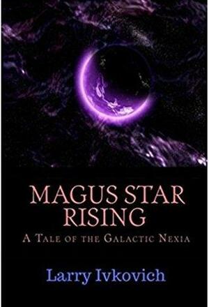 Magus Star Rising: A Tale of the Galactic Nexia by Larry Ivkovich