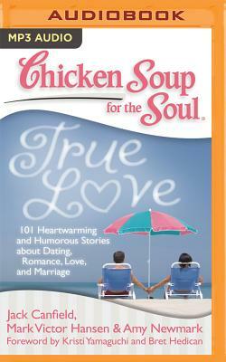 Chicken Soup for the Soul: True Love: 101 Heartwarming and Humorous Stories about Dating, Romance, Love, and Marriage by Amy Newmark, Mark Victor Hansen, Jack Canfield