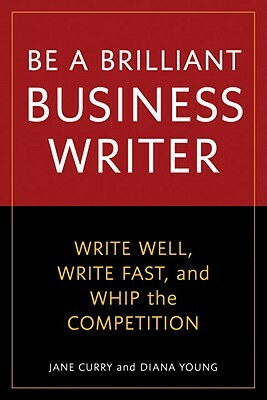Be a Brilliant Business Writer: Write Well, Write Fast, and Whip the Competition by Jane Curry, Diana Young