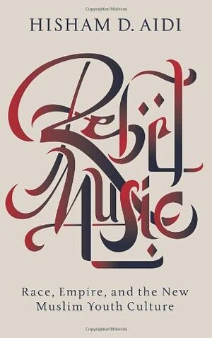 Rebel Music: Race, Empire and the New Muslim Youth Culture by Hisham D. Aidi