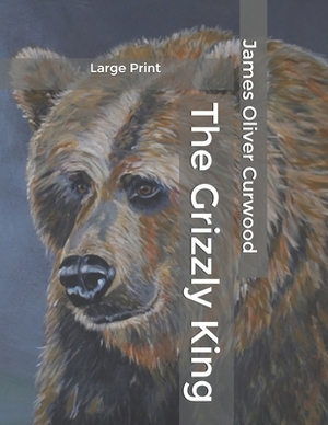 The Grizzly King: Large Print by James Oliver Curwood