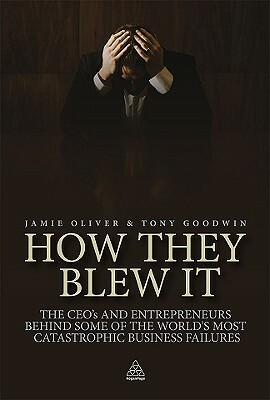 How They Blew It: The CEOs and Entrepreneurs Behind Some of the World's Most Catastrophic Business Failures by Tony Goodwin, Jamie Oliver