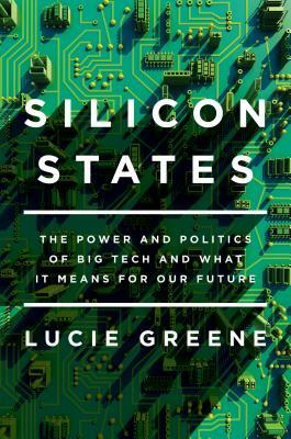 Silicon States: The Power and Politics of Big Tech and What It Means for Our Future by Lucie Greene