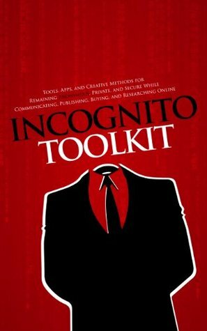 Incognito Toolkit - Tools, Apps, and Creative Methods for Remaining Anonymous, Private, and Secure While Communicating, Publishing, Buying, and Researching Online by Rob Robideau
