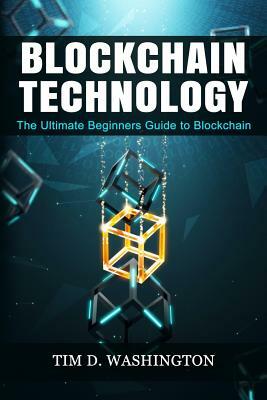 Blockchain Technology: The Ultimate Beginners Guide to Blockchain by Tim D. Washington