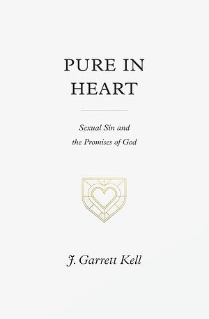 Pure in Heart: Sexual Sin and the Promises of God by J. Garrett Kell