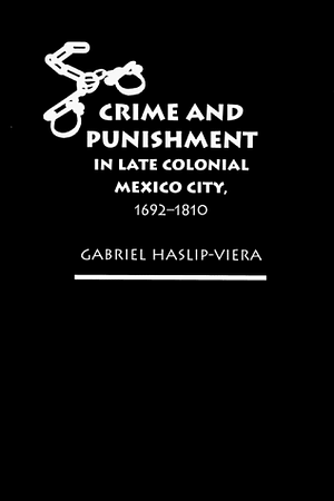 Crime And Punishment In Late Colonial Mexico City, 1692 1810 by Gabriel Haslip-Viera