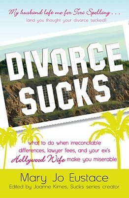 Divorce Sucks: What to do when irreconcilable differences, lawyer fees, and your ex's Hollywood wife make you miserable by Mary Jo Eustace, Joanne Kimes
