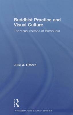 Buddhist Practice and Visual Culture: The Visual Rhetoric of Borobudur by Julie Gifford