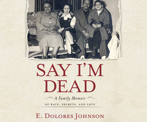 Say I'm Dead: A Family Memoir of Race, Secrets, and Love by E. Dolores Johnson