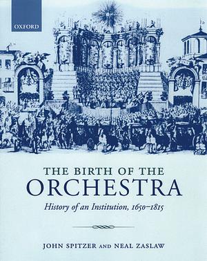 The Birth of the Orchestra: History of an Institution, 1650-1815 by John Spitzer, Neal Zaslaw