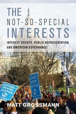 The Not-So-Special Interests: Interest Groups, Public Representation, and American Governance by Matt Grossmann