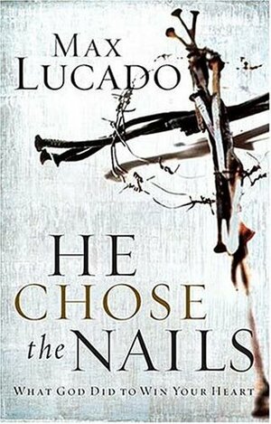 He Chose the Nails: What God Did to Win Your Heart by Max Lucado