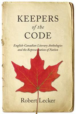 Keepers of the Code: English-Canadian Literary Anthologies and the Representation of the Nation by Robert Lecker