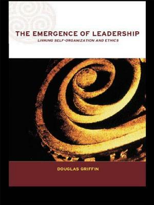 The Emergence of Leadership: Linking Self-Organization and Ethics by Douglas Griffin