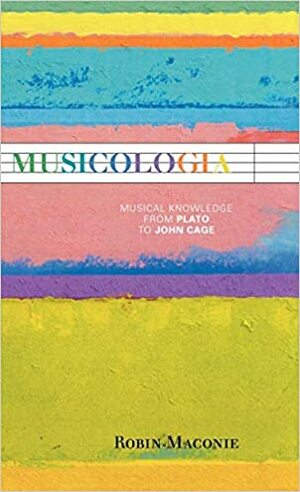 Musicologia: Musical Knowledge from Plato to John Cage by Robin Maconie