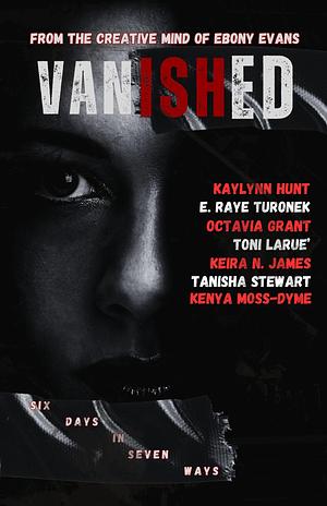Vanished: Six Days In Seven Ways by Toni Larue', Keira N. James, Tanisha Stewart, E. Raye Turonek, Kaylynn Hunt, Kenya Moss-Dyme, Octavia Grant