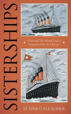 Sisterships: A Fictional Tale Aboard Titanic's Forgotten Sister the Olympic by Elaine Gallagher
