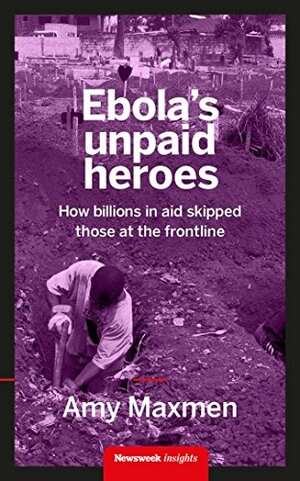 Ebola's Unpaid Heroes: How billions in aid skips over those at the frontline by Amy Maxmen