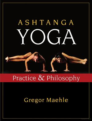 Ashtanga Yoga: Practice And Philosophy: A Comprehensive Description Of The Primary Series Of Ashtanga Yoga, Following The Traditional Vinyasa Count, And An Authentic Explanation Of The Yoga Sutra Of Patanjali by Gregor Maehle