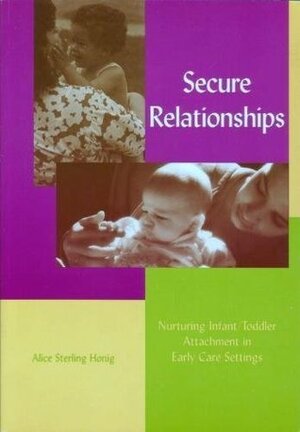 Secure Relationships: Nurturing Infant/Toddler Attachment in Early Care Settings by Alice Sterling Honig