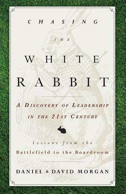 Chasing the White Rabbit: A Discovery of Leadership in the 21st Century by Daniel Morgan, David Morgan