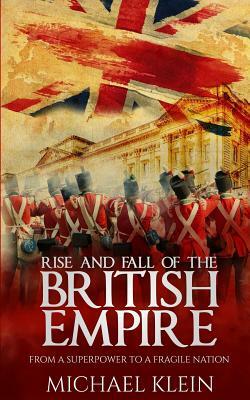 Rise and Fall of the British Empire: From A Superpower to a Fragile Nation by Michael Klein