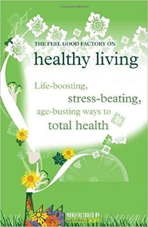 The Feel Good Factory On Healthy Living: Life Boosting, Stress Beating, Age Busting Ways To Total Health by Kate Cook