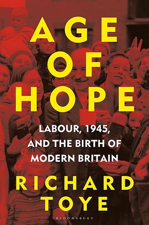 Age of Hope: Labour, 1945, and the Birth of Modern Britain by Richard Toye