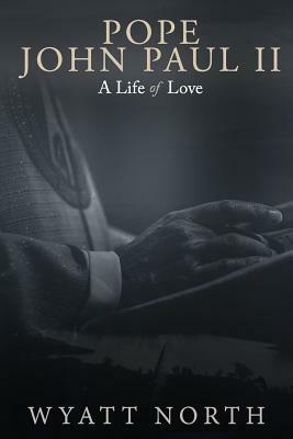 Pope John Paul II: A Life of Love by Wyatt North