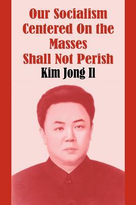 Our Socialism Centered on the Masses Shall Not Perish by Kim Jong Il