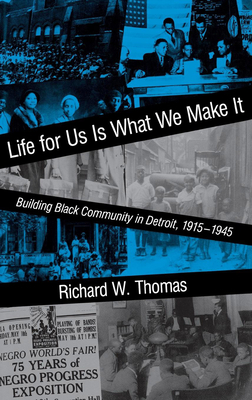 Life for Us Is What We Make It: Building Black Community in Detroit, 1915-1945 by Richard W. Thomas