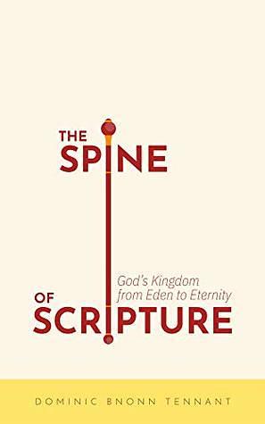The Spine of Scripture: God's Kingdom from Eden to Eternity by Dominic Bnonn Tennant, Dominic Bnonn Tennant