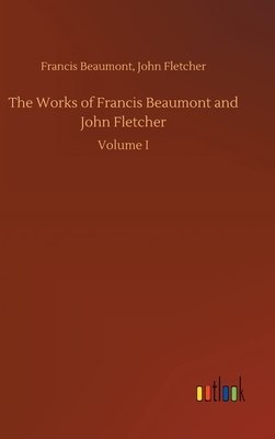 The Works of Francis Beaumont and John Fletcher by Francis Fletcher John Beaumont