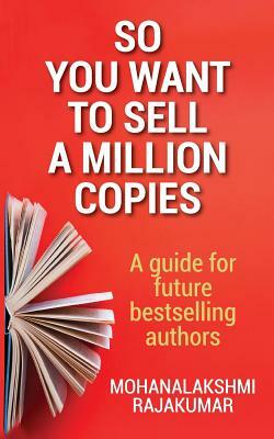 So You Want to Sell a Million Copies: A Guide for Future Bestselling Authors by Mohanalakshmi Rajakumar