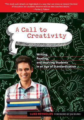 A Call to Creativity: Writing, Reading, and Inspiring Students in an Age of Standardization by Luke Reynolds