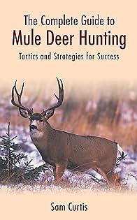 The Complete Guide to Mule Deer Hunting: Tactics and Strategies for Success by Sam Curtis