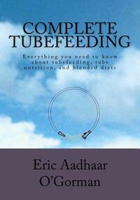 Complete Tubefeeding: Everything you need to know about tubefeeding, tube nutrition, and blended diets by Eric Aadhaar O'Gorman