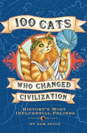 100 Cats Who Changed Civilization: History's Most Influential Felines by Sam Stall