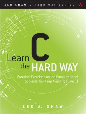 Learn C the Hard Way: Practical Exercises on the Computational Subjects You Keep Avoiding (Like C) by Zed Shaw