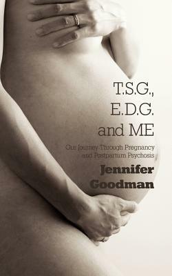 T.S.G., E.D.G. and Me: Our Journey Through Pregnancy and Postpartum Psychosis by Jennifer Goodman