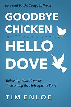 Goodbye Chicken, Hello Dove: Releasing Your Fears By Welcoming the Holy Spirit's Power by Tim Enloe, George O. Wood (foreword)