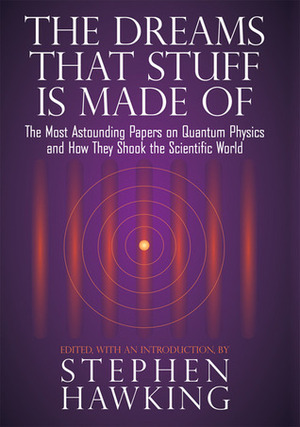 The Dreams That Stuff Is Made Of: The Most Astounding Papers of Quantum Physics--and How They Shook the Scientific World by Stephen Hawking